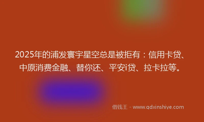 2025年的浦发寰宇星空总是被拒有：信用卡贷、中原消费金融、替你还、平安i贷、拉卡拉等。