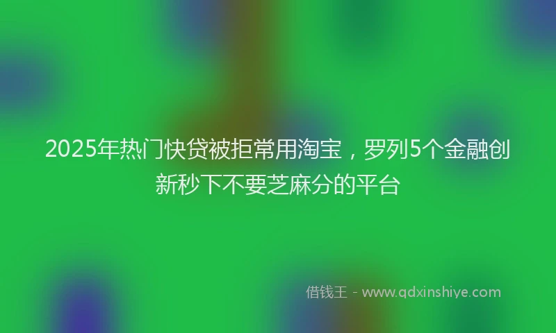 2025年热门快贷被拒常用淘宝，罗列5个金融创新秒下不要芝麻分的平台