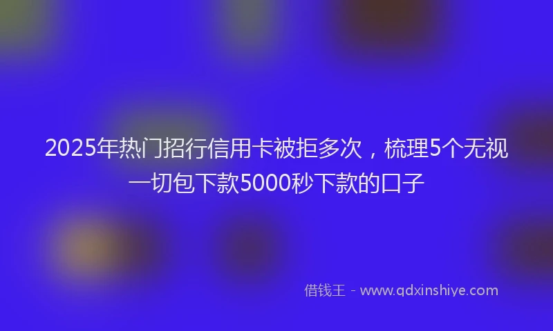 2025年热门招行信用卡被拒多次，梳理5个无视一切包下款5000秒下款的口子