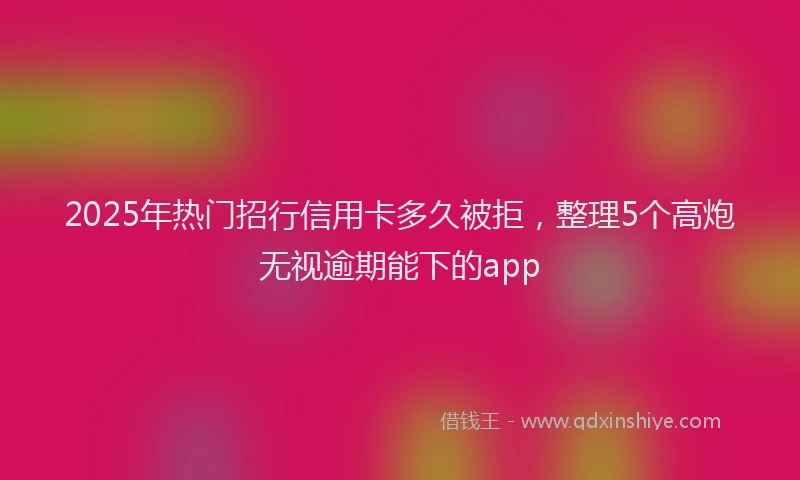 2025年热门招行信用卡多久被拒，整理5个高炮无视逾期能下的app