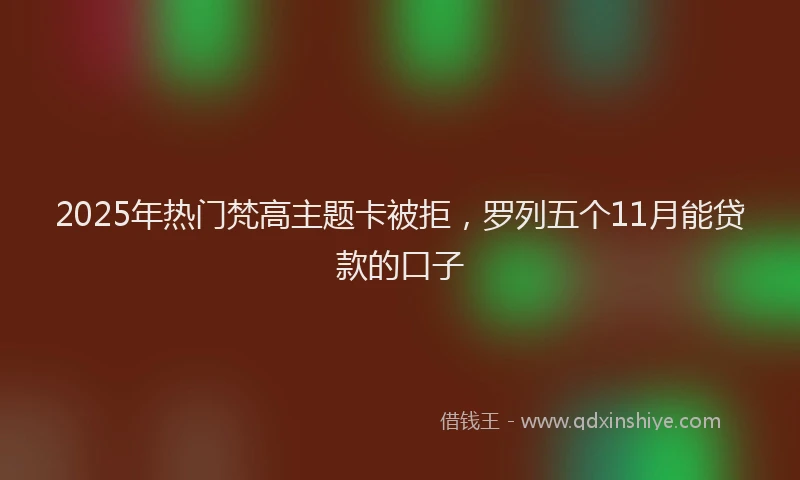 2025年热门梵高主题卡被拒，罗列五个11月能贷款的口子