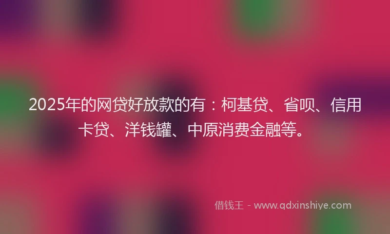 2025年的网贷好放款的有：柯基贷、省呗、信用卡贷、洋钱罐、中原消费金融等。