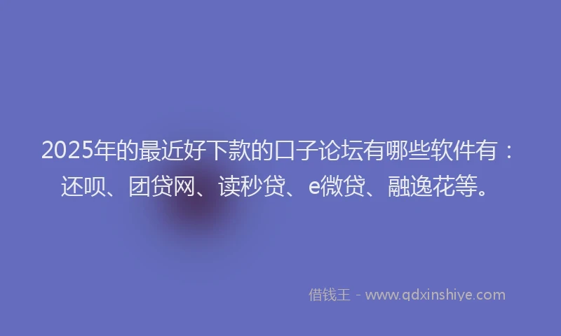 2025年的最近好下款的口子论坛有哪些软件有：还呗、团贷网、读秒贷、e微贷、融逸花等。
