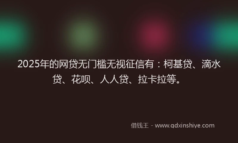 2025年的网贷无门槛无视征信有：柯基贷、滴水贷、花呗、人人贷、拉卡拉等。
