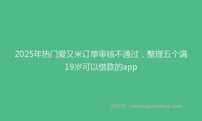2025年热门爱又米订单审核不通过，整理五个满19岁可以借款的app