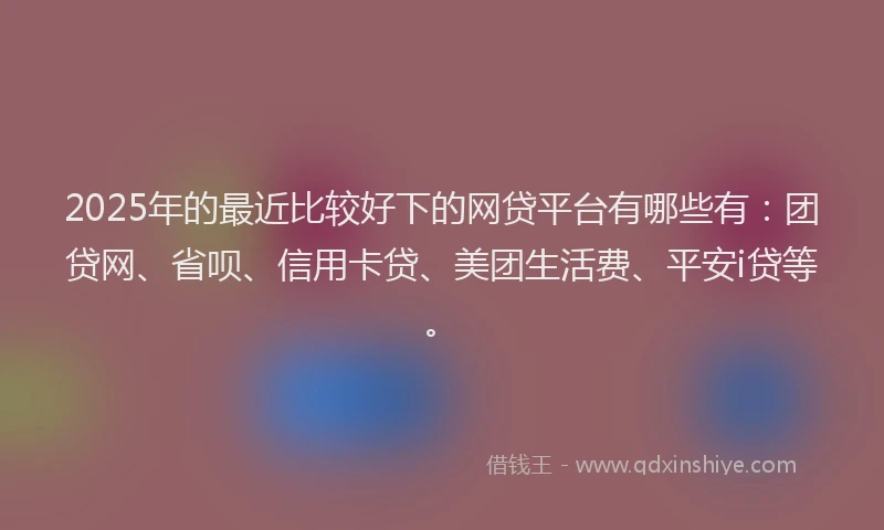 2025年的最近比较好下的网贷平台有哪些有：团贷网、省呗、信用卡贷、美团生活费、平安i贷等。
