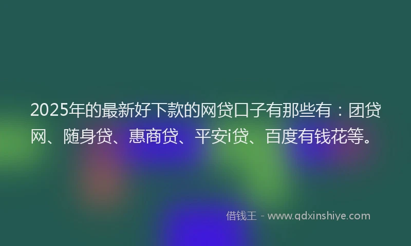 2025年的最新好下款的网贷口子有那些有：团贷网、随身贷、惠商贷、平安i贷、百度有钱花等。