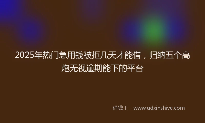 2025年热门急用钱被拒几天才能借，归纳五个高炮无视逾期能下的平台