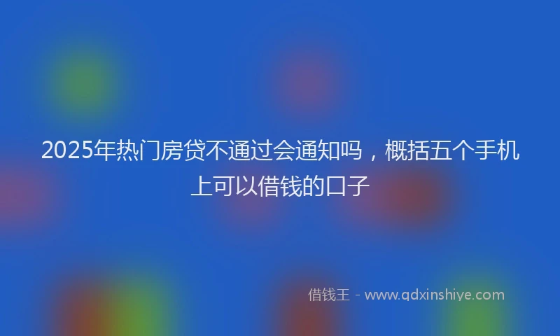 2025年热门房贷不通过会通知吗，概括五个手机上可以借钱的口子
