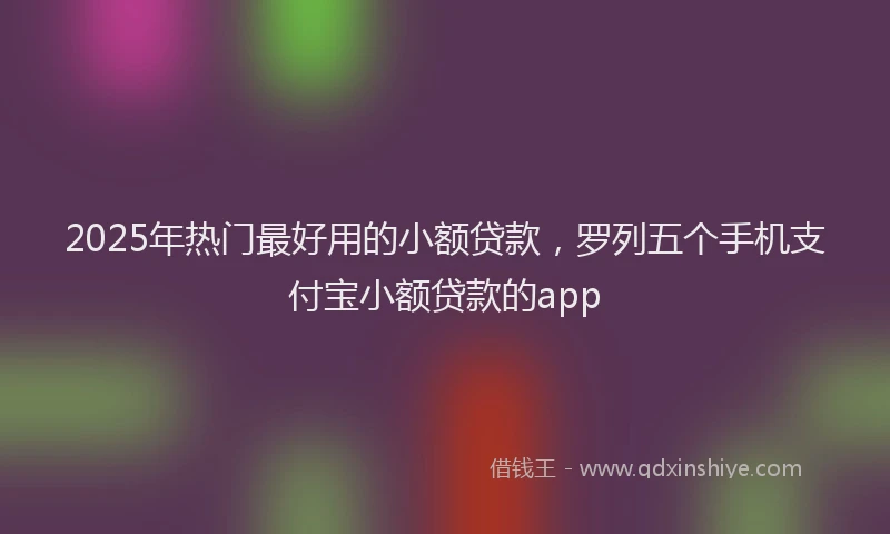 2025年热门最好用的小额贷款，罗列五个手机支付宝小额贷款的app