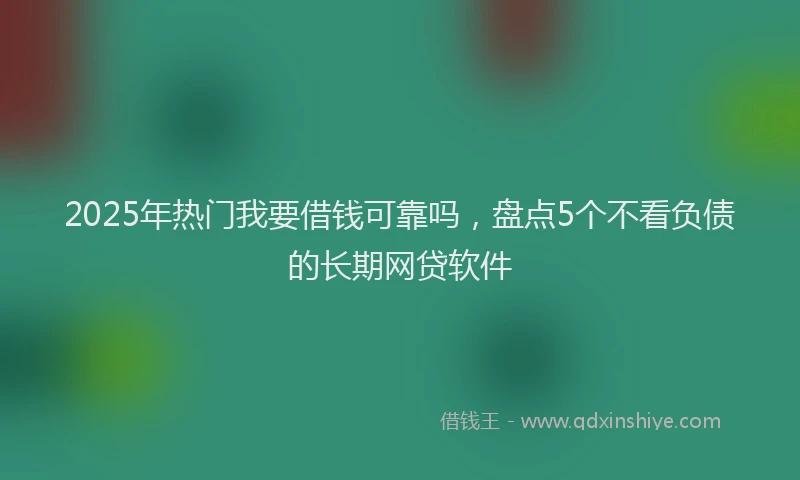 2025年热门我要借钱可靠吗，盘点5个不看负债的长期网贷软件