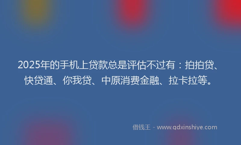 2025年的手机上贷款总是评估不过有：拍拍贷、快贷通、你我贷、中原消费金融、拉卡拉等。