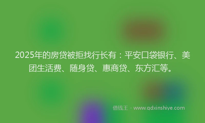 2025年的房贷被拒找行长有：平安口袋银行、美团生活费、随身贷、惠商贷、东方汇等。