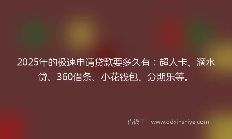 2025年的极速申请贷款要多久有：超人卡、滴水贷、360借条、小花钱包、分期乐等。