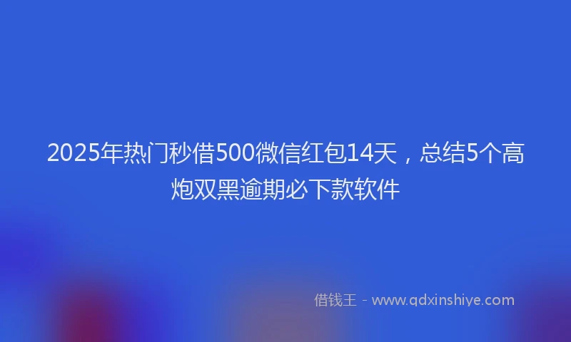 2025年热门秒借500微信红包14天，总结5个高炮双黑逾期必下款软件