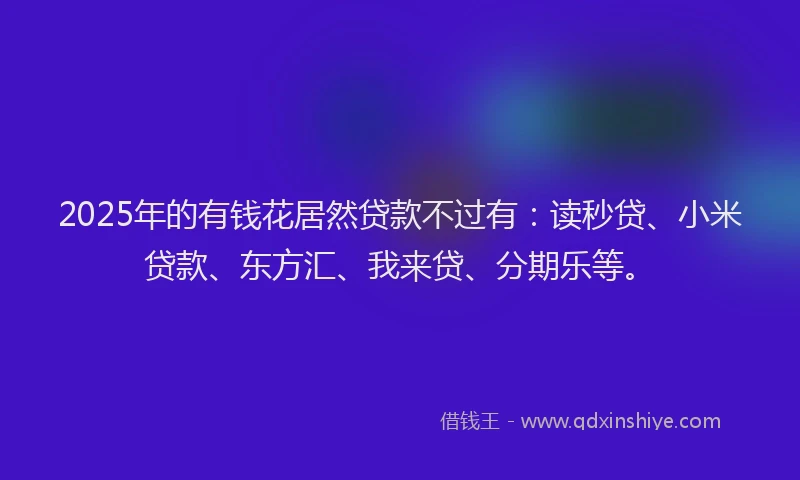 2025年的有钱花居然贷款不过有：读秒贷、小米贷款、东方汇、我来贷、分期乐等。