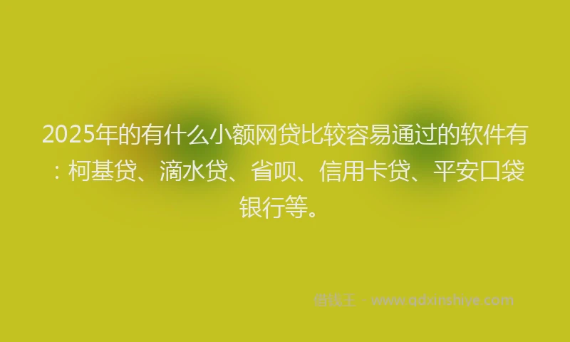 2025年的有什么小额网贷比较容易通过的软件有：柯基贷、滴水贷、省呗、信用卡贷、平安口袋银行等。