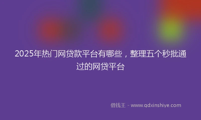 2025年热门网贷款平台有哪些，整理五个秒批通过的网贷平台