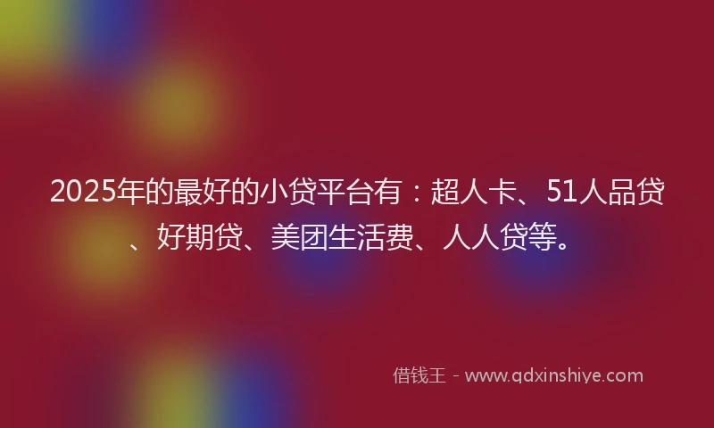 2025年的最好的小贷平台有：超人卡、51人品贷、好期贷、美团生活费、人人贷等。