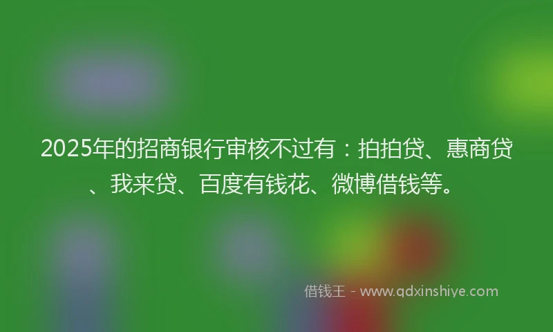 2025年的招商银行审核不过有：拍拍贷、惠商贷、我来贷、百度有钱花、微博借钱等。
