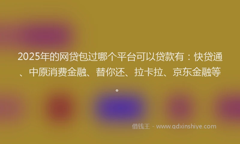 2025年的网贷包过哪个平台可以贷款有：快贷通、中原消费金融、替你还、拉卡拉、京东金融等。