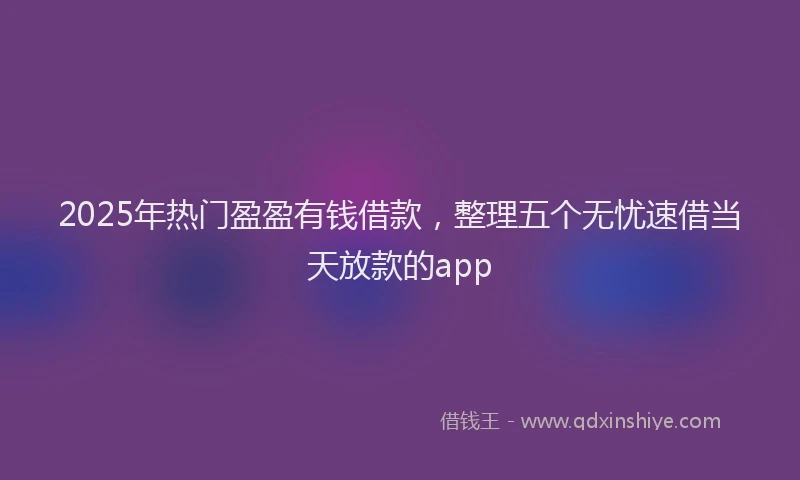 2025年热门盈盈有钱借款，整理五个无忧速借当天放款的app
