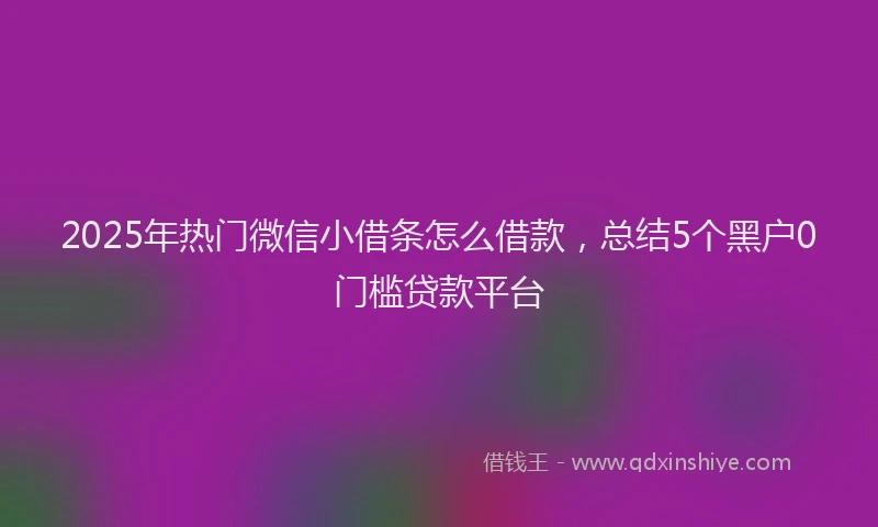 2025年热门微信小借条怎么借款，总结5个黑户0门槛贷款平台