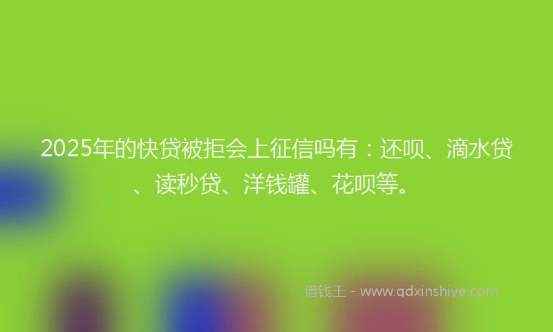 2025年的快贷被拒会上征信吗有：还呗、滴水贷、读秒贷、洋钱罐、花呗等。