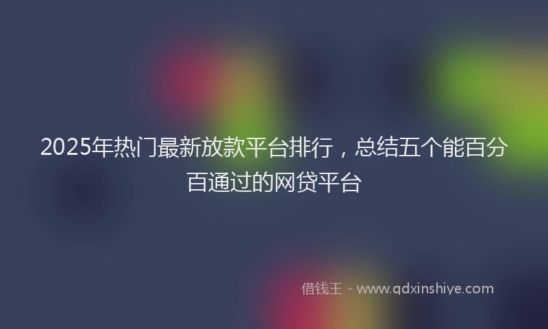 2025年热门最新放款平台排行，总结五个能百分百通过的网贷平台