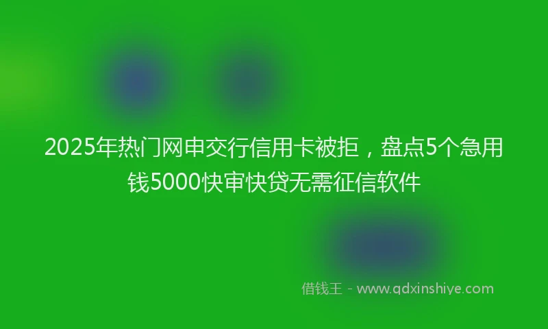 2025年热门网申交行信用卡被拒，盘点5个急用钱5000快审快贷无需征信软件