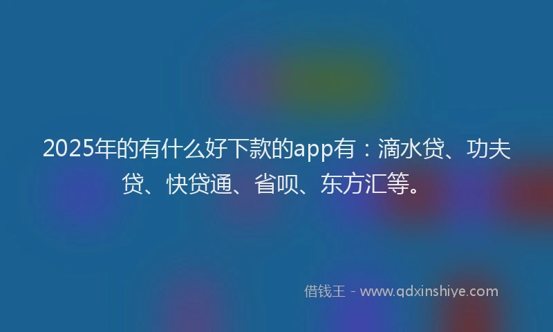 2025年的有什么好下款的app有：滴水贷、功夫贷、快贷通、省呗、东方汇等。