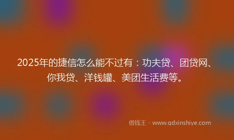 2025年的捷信怎么能不过有：功夫贷、团贷网、你我贷、洋钱罐、美团生活费等。