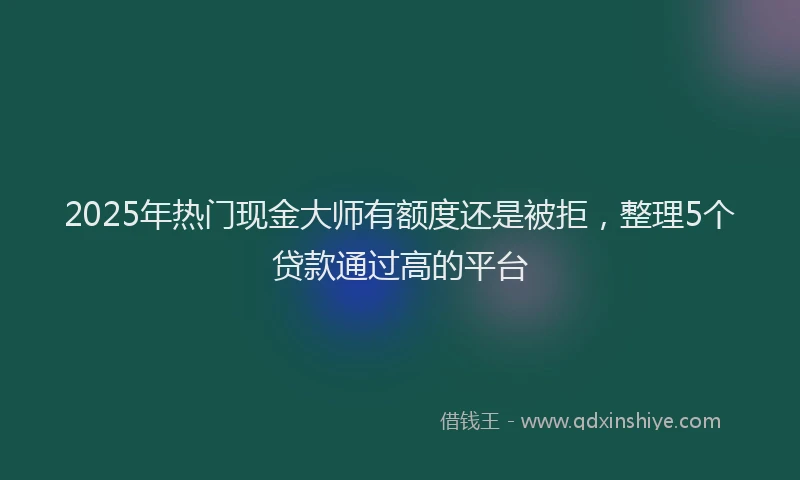 2025年热门现金大师有额度还是被拒，整理5个贷款通过高的平台