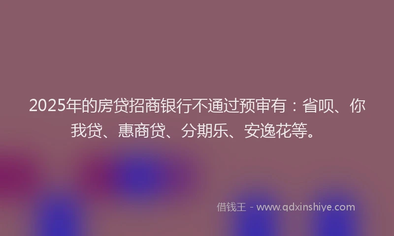 2025年的房贷招商银行不通过预审有：省呗、你我贷、惠商贷、分期乐、安逸花等。