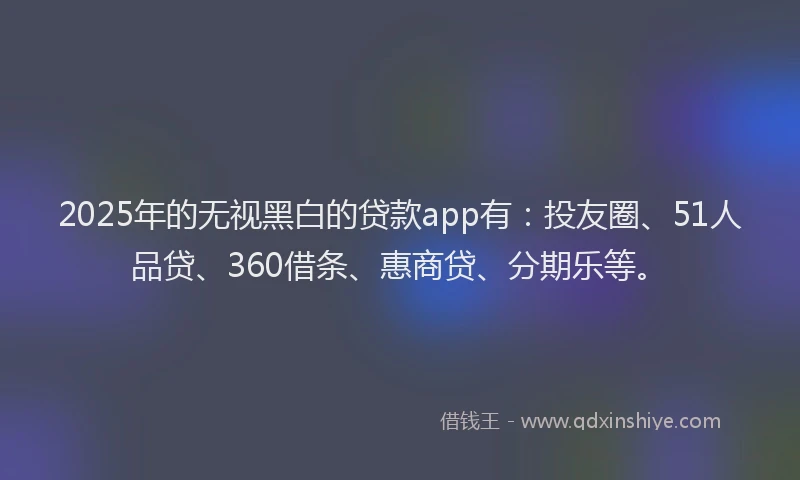 2025年的无视黑白的贷款app有：投友圈、51人品贷、360借条、惠商贷、分期乐等。