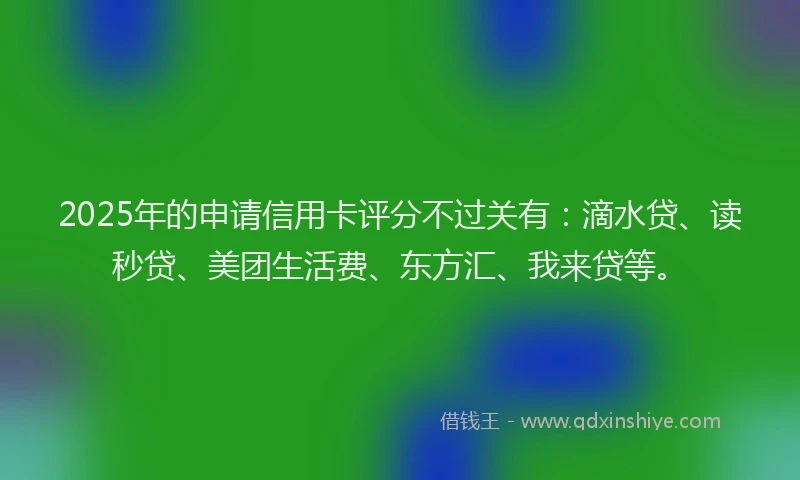 2025年的申请信用卡评分不过关有：滴水贷、读秒贷、美团生活费、东方汇、我来贷等。