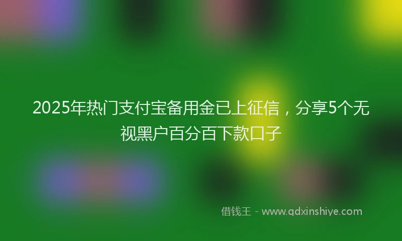 2025年热门支付宝备用金已上征信，分享5个无视黑户百分百下款口子