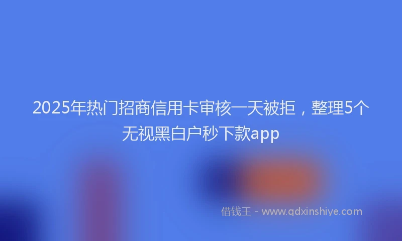 2025年热门招商信用卡审核一天被拒，整理5个无视黑白户秒下款app