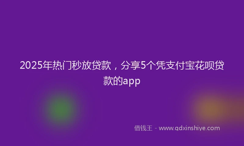 2025年热门秒放贷款，分享5个凭支付宝花呗贷款的app