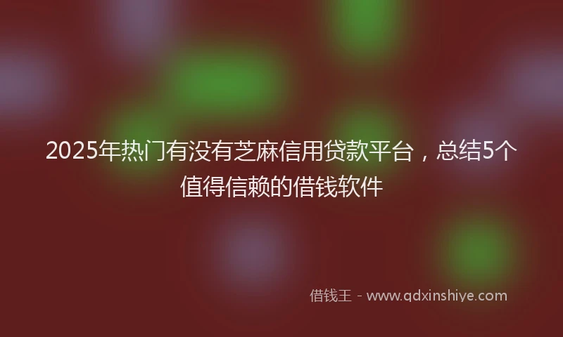 2025年热门有没有芝麻信用贷款平台，总结5个值得信赖的借钱软件
