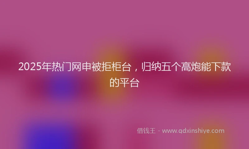 2025年热门网申被拒柜台，归纳五个高炮能下款的平台