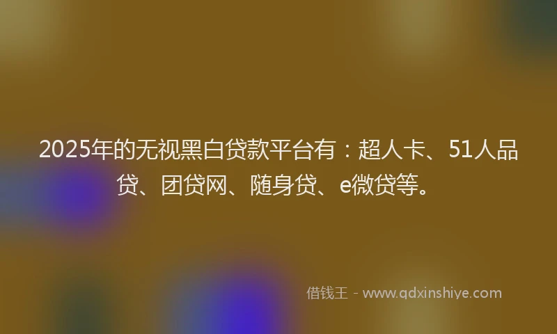 2025年的无视黑白贷款平台有：超人卡、51人品贷、团贷网、随身贷、e微贷等。