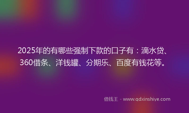 2025年的有哪些强制下款的口子有：滴水贷、360借条、洋钱罐、分期乐、百度有钱花等。