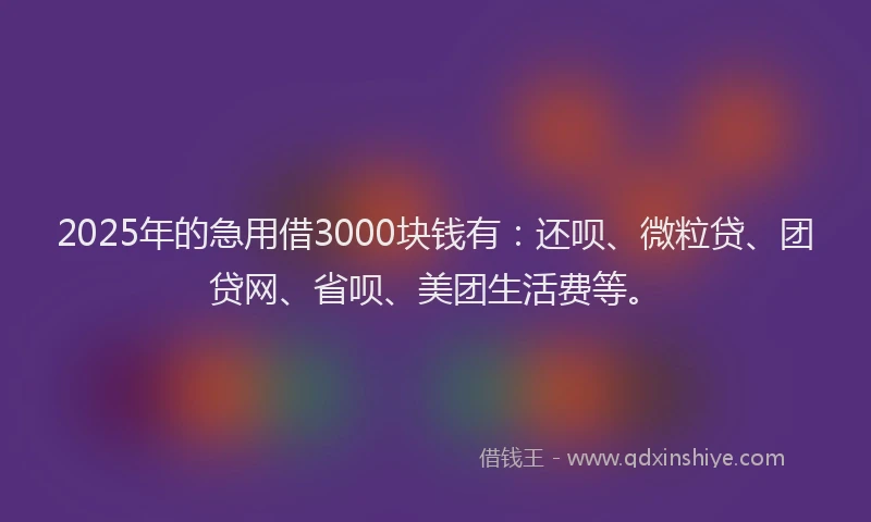 2025年的急用借3000块钱有：还呗、微粒贷、团贷网、省呗、美团生活费等。