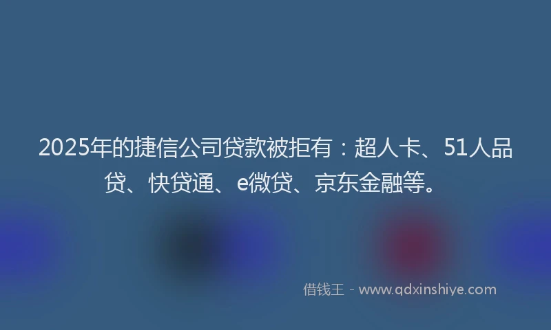 2025年的捷信公司贷款被拒有：超人卡、51人品贷、快贷通、e微贷、京东金融等。