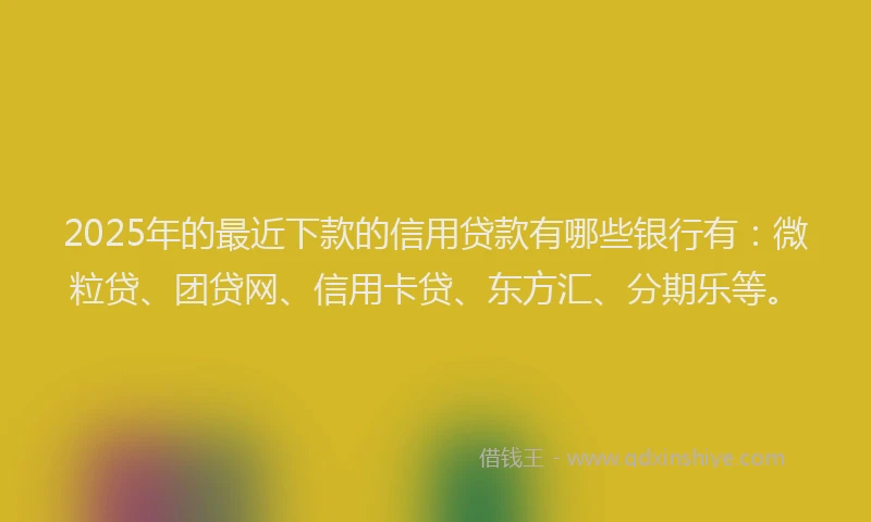 2025年的最近下款的信用贷款有哪些银行有：微粒贷、团贷网、信用卡贷、东方汇、分期乐等。