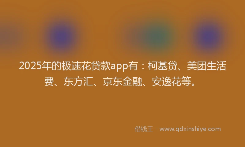 2025年的极速花贷款app有：柯基贷、美团生活费、东方汇、京东金融、安逸花等。