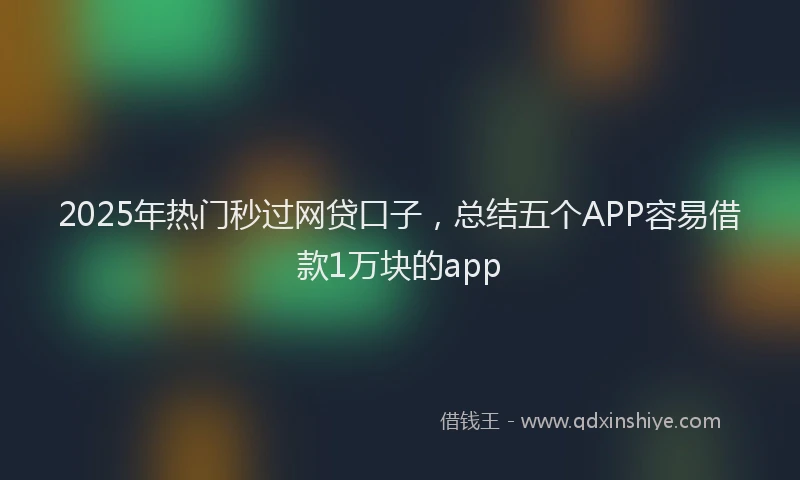 2025年热门秒过网贷口子，总结五个APP容易借款1万块的app