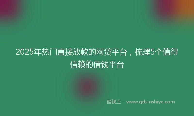 2025年热门直接放款的网贷平台，梳理5个值得信赖的借钱平台