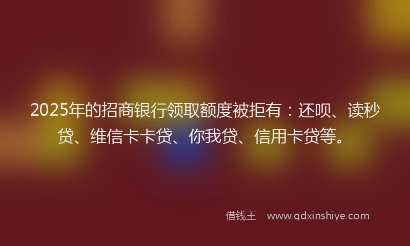 2025年的招商银行领取额度被拒有：还呗、读秒贷、维信卡卡贷、你我贷、信用卡贷等。